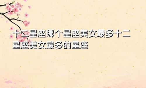 十二星座哪个星座美女最多十二星座美女最多的星座