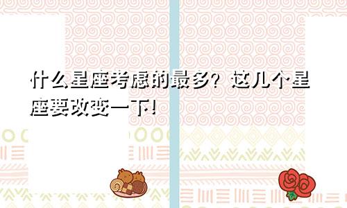 什么星座考虑的最多？这几个星座要改变一下!