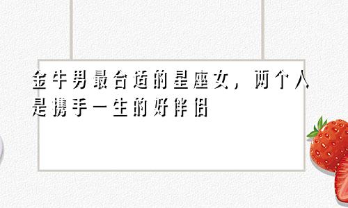 金牛男最合适的星座女，两个人是携手一生的好伴侣