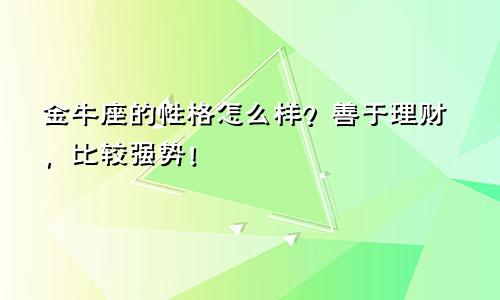 金牛座的性格怎么样？善于理财，比较强势！
