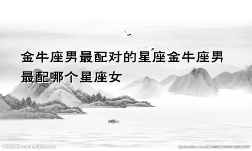金牛座男最配对的星座金牛座男最配哪个星座女