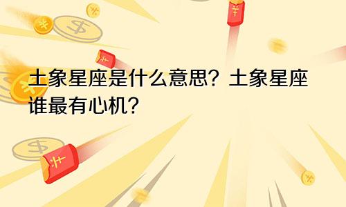 土象星座是什么意思？土象星座谁最有心机？