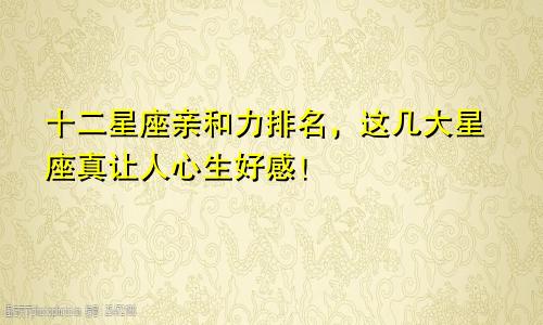 十二星座亲和力排名，这几大星座真让人心生好感！
