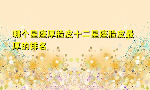哪个星座厚脸皮十二星座脸皮最厚的排名