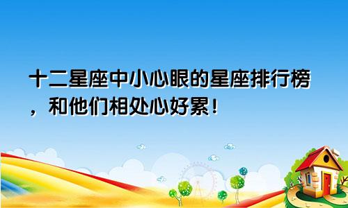 十二星座中小心眼的星座排行榜，和他们相处心好累！
