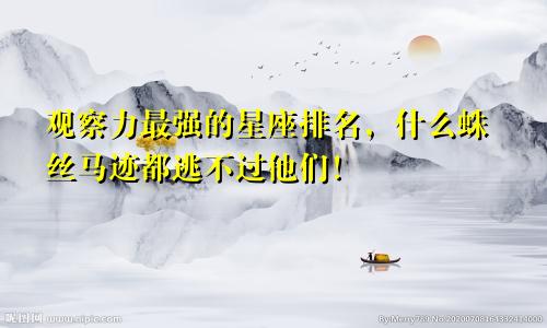 观察力最强的星座排名，什么蛛丝马迹都逃不过他们！