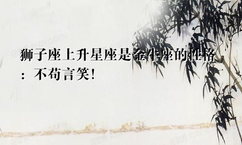 狮子座上升星座是金牛座的性格:不苟言笑!