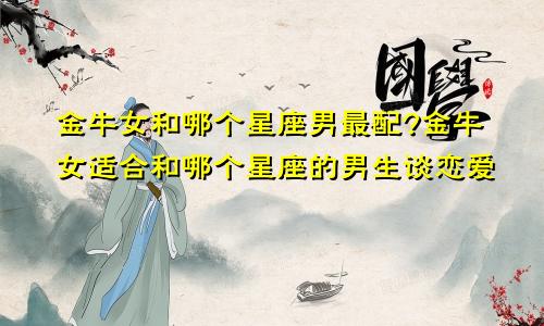 金牛女和哪个星座男最配?金牛女适合和哪个星座的男生谈恋爱