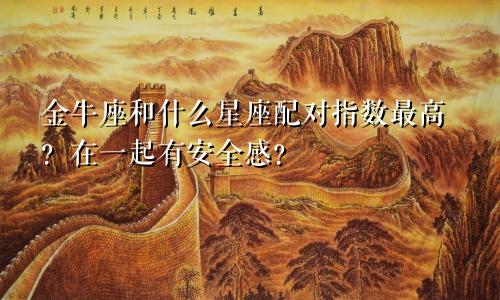 金牛座和什么星座配对指数最高?在一起有安全感?