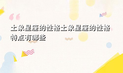 土象星座的性格土象星座的性格特点有哪些