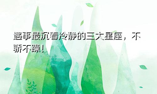 遇事最沉着冷静的三大星座，不骄不躁！