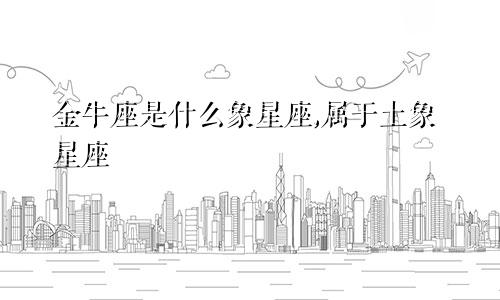 金牛座是什么象星座,属于土象星座