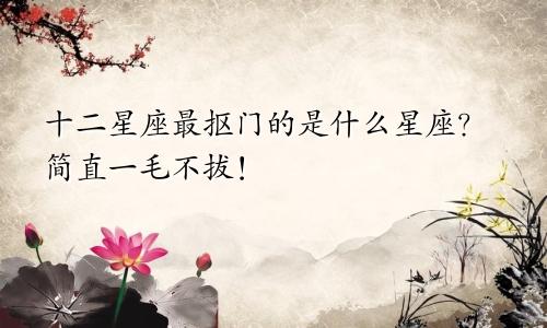 十二星座最抠门的是什么星座？简直一毛不拔！