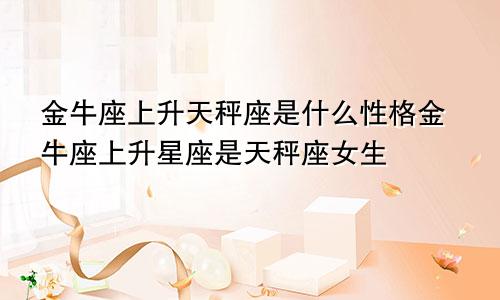 金牛座上升天秤座是什么性格金牛座上升星座是天秤座女生