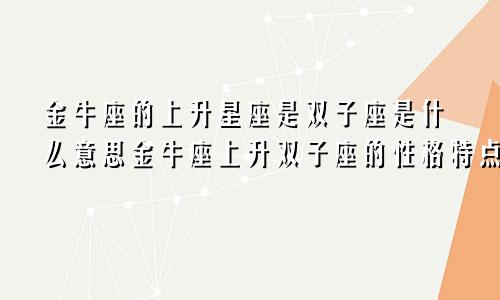 金牛座的上升星座是双子座是什么意思金牛座上升双子座的性格特点