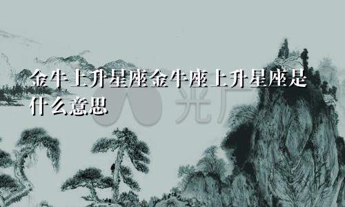 金牛上升星座金牛座上升星座是什么意思