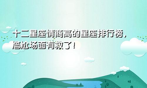 十二星座情商高的星座排行榜，尴尬场面有救了！