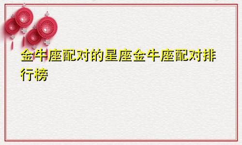 金牛座配对的星座金牛座配对排行榜