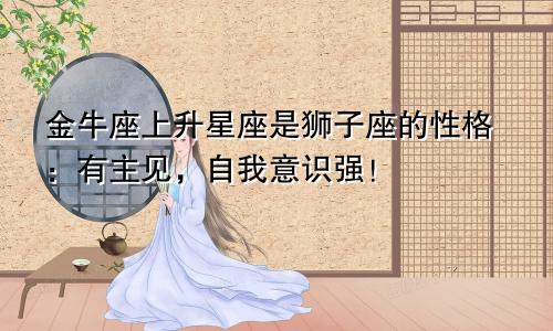 金牛座上升星座是狮子座的性格:有主见,自我意识强!
