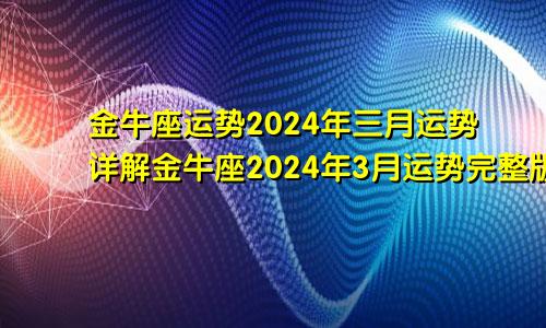 金牛座运势2024年三月运势详解金牛座2024年3月运势完整版_星座运