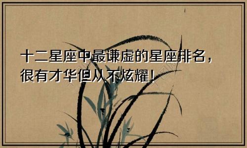 十二星座中最谦虚的星座排名，很有才华但从不炫耀！