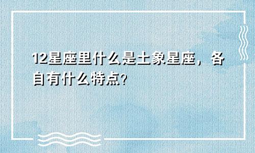 12星座里什么是土象星座，各自有什么特点？