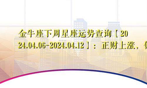 金牛座下周星座运势查询【2024.04.06-2024.04.12】:正财上涨,偏财危机丛生