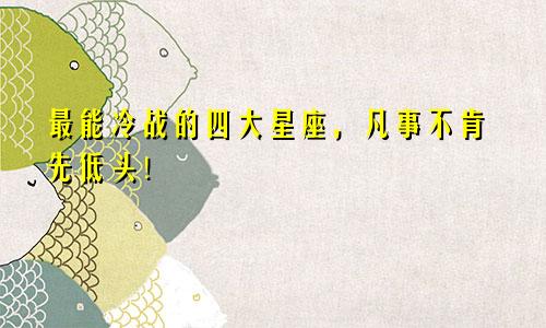 最能冷战的四大星座，凡事不肯先低头！