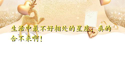 生活中最不好相处的星座，真的合不来啊！