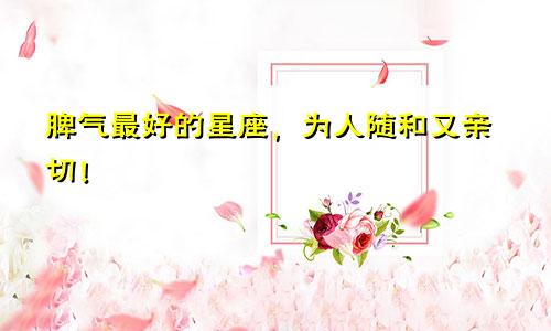脾气最好的星座，为人随和又亲切！