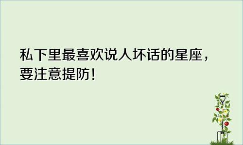 私下里最喜欢说人坏话的星座，要注意提防！