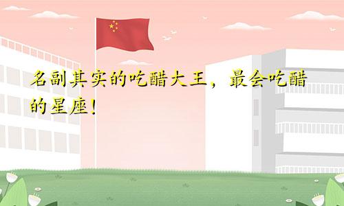 名副其实的吃醋大王，最会吃醋的星座！