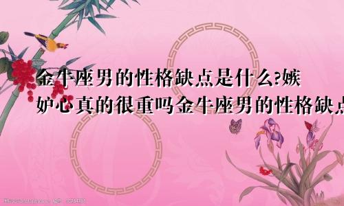 金牛座男的性格缺点是什么?嫉妒心真的很重吗金牛座男的性格缺点是什么?嫉妒心真的很重吗为什么