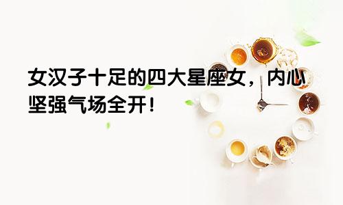 女汉子十足的四大星座女，内心坚强气场全开！