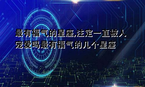 最有福气的星座,注定一直被人宠爱吗最有福气的几个星座