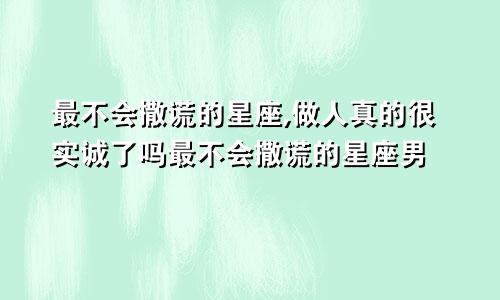 最不会撒谎的星座,做人真的很实诚了吗最不会撒谎的星座男