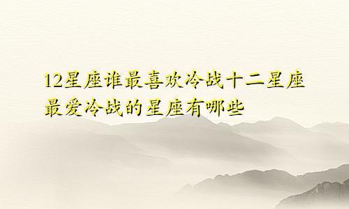 12星座谁最喜欢冷战十二星座最爱冷战的星座有哪些