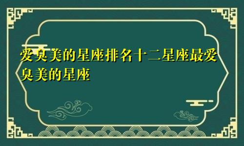 爱臭美的星座排名十二星座最爱臭美的星座