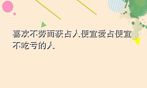 喜欢不劳而获占人便宜爱占便宜不吃亏的人