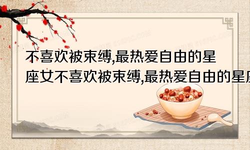 不喜欢被束缚,最热爱自由的星座女不喜欢被束缚,最热爱自由的星座男