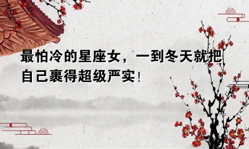 最怕冷的星座女，一到冬天就把自己裹得超级严实！