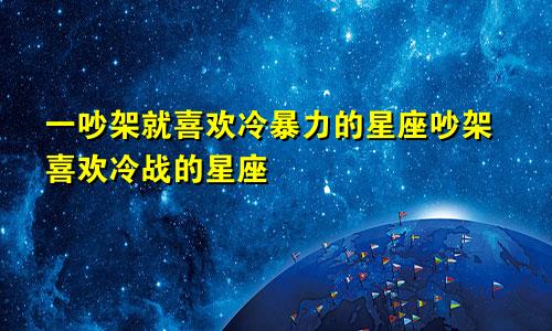 一吵架就喜欢冷暴力的星座吵架喜欢冷战的星座