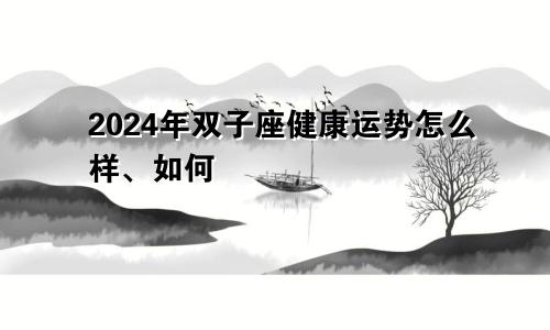 2024年双子座健康运势怎么样、如何