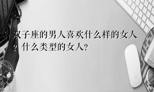 双子座的男人喜欢什么样的女人?什么类型的女人?
