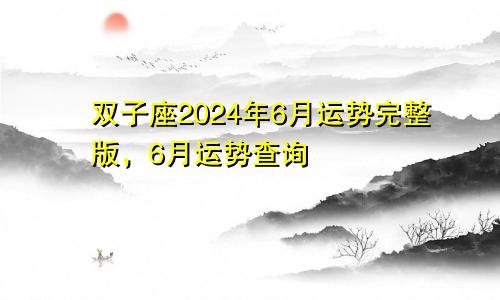 双子座2024年6月运势完整版,6月运势查询