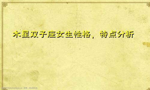 木星双子座女生性格,特点分析