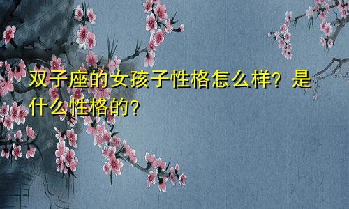 双子座的女孩子性格怎么样?是什么性格的?