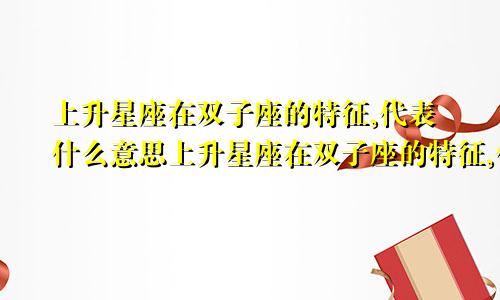 上升星座在双子座的特征,代表什么意思上升星座在双子座的特征,代表什么星座