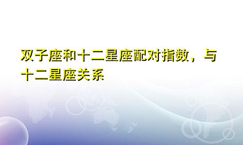 双子座和十二星座配对指数，与十二星座关系
