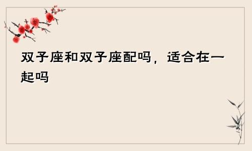 双子座和双子座配吗,适合在一起吗